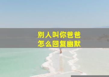 别人叫你爸爸怎么回复幽默