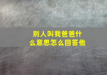 别人叫我爸爸什么意思怎么回答他