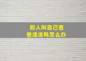 别人叫自己爸爸违法吗怎么办