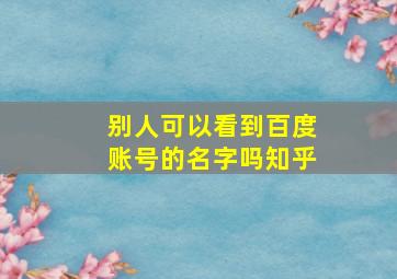 别人可以看到百度账号的名字吗知乎