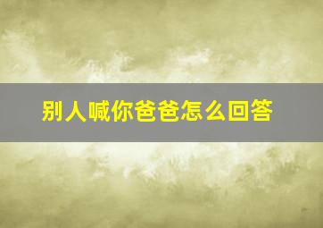 别人喊你爸爸怎么回答