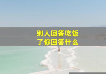 别人回答吃饭了你回答什么