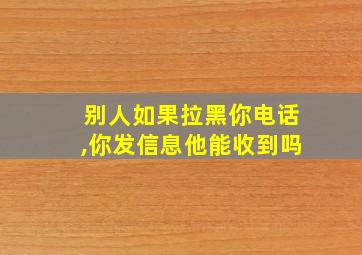 别人如果拉黑你电话,你发信息他能收到吗