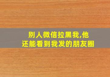 别人微信拉黑我,他还能看到我发的朋友圈