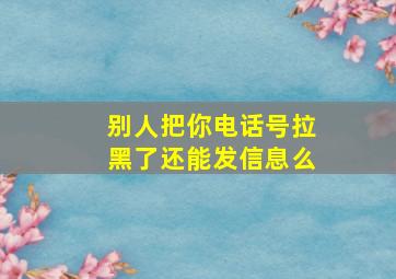 别人把你电话号拉黑了还能发信息么