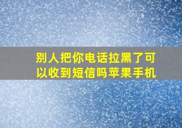 别人把你电话拉黑了可以收到短信吗苹果手机