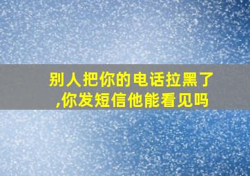 别人把你的电话拉黑了,你发短信他能看见吗