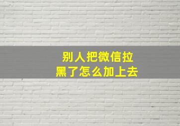 别人把微信拉黑了怎么加上去