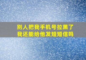 别人把我手机号拉黑了我还能给他发短短信吗