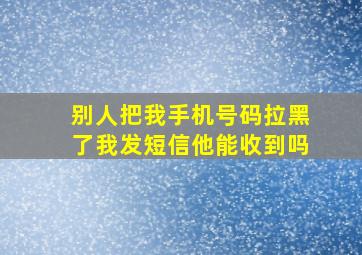 别人把我手机号码拉黑了我发短信他能收到吗