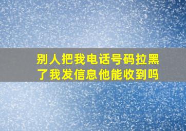 别人把我电话号码拉黑了我发信息他能收到吗