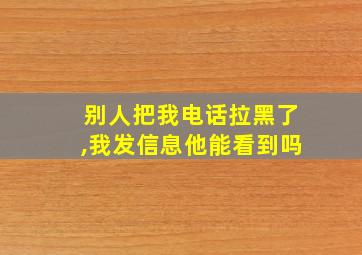 别人把我电话拉黑了,我发信息他能看到吗