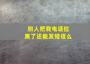 别人把我电话拉黑了还能发短信么