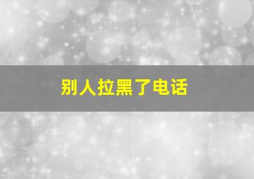 别人拉黑了电话