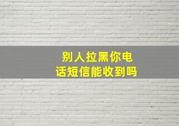 别人拉黑你电话短信能收到吗