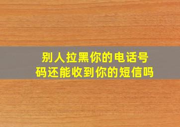 别人拉黑你的电话号码还能收到你的短信吗