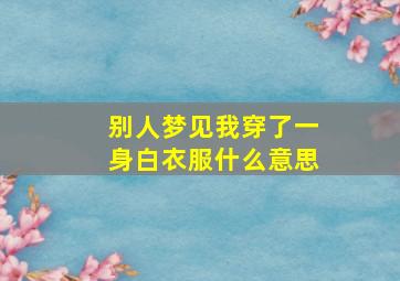 别人梦见我穿了一身白衣服什么意思