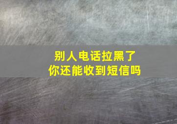 别人电话拉黑了你还能收到短信吗