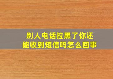 别人电话拉黑了你还能收到短信吗怎么回事