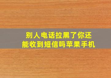 别人电话拉黑了你还能收到短信吗苹果手机