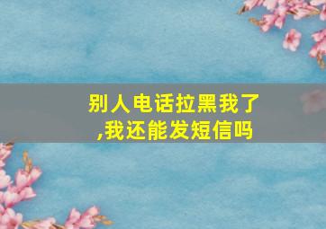 别人电话拉黑我了,我还能发短信吗