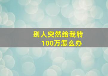 别人突然给我转100万怎么办