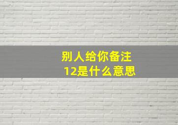 别人给你备注12是什么意思