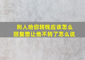 别人给你转钱应该怎么回复想让他不转了怎么说