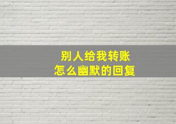 别人给我转账怎么幽默的回复