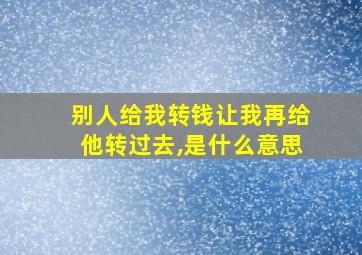 别人给我转钱让我再给他转过去,是什么意思