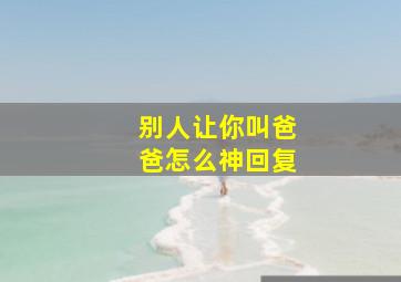 别人让你叫爸爸怎么神回复