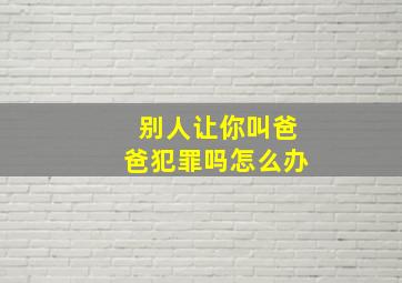 别人让你叫爸爸犯罪吗怎么办