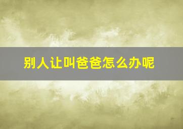 别人让叫爸爸怎么办呢