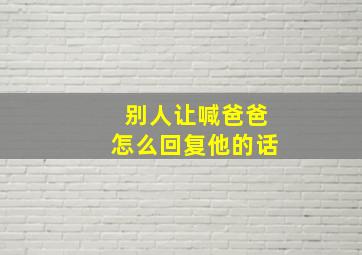 别人让喊爸爸怎么回复他的话