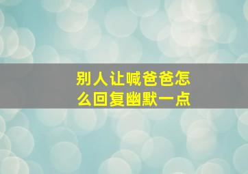 别人让喊爸爸怎么回复幽默一点