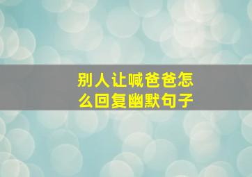 别人让喊爸爸怎么回复幽默句子