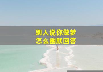 别人说你做梦怎么幽默回答