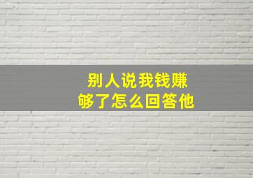 别人说我钱赚够了怎么回答他