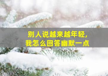 别人说越来越年轻,我怎么回答幽默一点