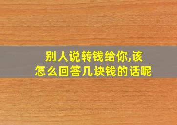 别人说转钱给你,该怎么回答几块钱的话呢