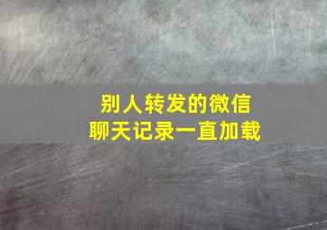 别人转发的微信聊天记录一直加载