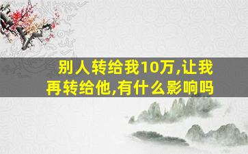 别人转给我10万,让我再转给他,有什么影响吗