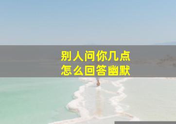 别人问你几点怎么回答幽默