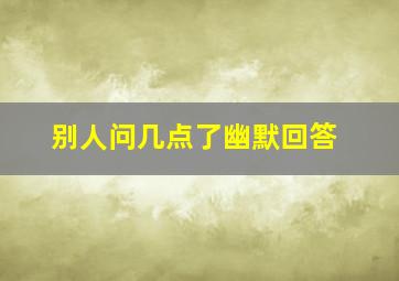 别人问几点了幽默回答