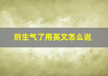 别生气了用英文怎么说