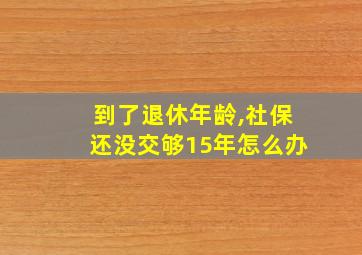 到了退休年龄,社保还没交够15年怎么办