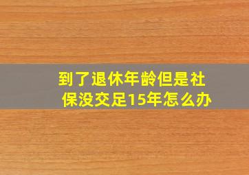 到了退休年龄但是社保没交足15年怎么办