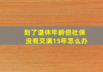 到了退休年龄但社保没有交满15年怎么办