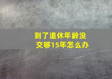 到了退休年龄没交够15年怎么办