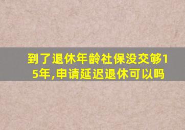 到了退休年龄社保没交够15年,申请延迟退休可以吗